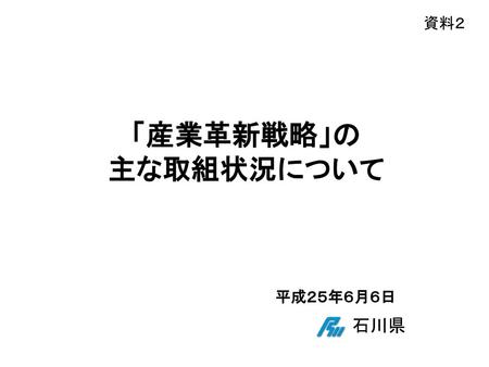 資料２ 「産業革新戦略」の 主な取組状況について 平成２５年６月６日 　石川県.