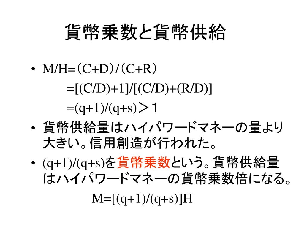 貨幣乗数と貨幣供給 M/H=（C+D）/（C+R） =[(C/D)+1]/[(C/D)+(R/D)] =(q+1)/(q+s)＞１