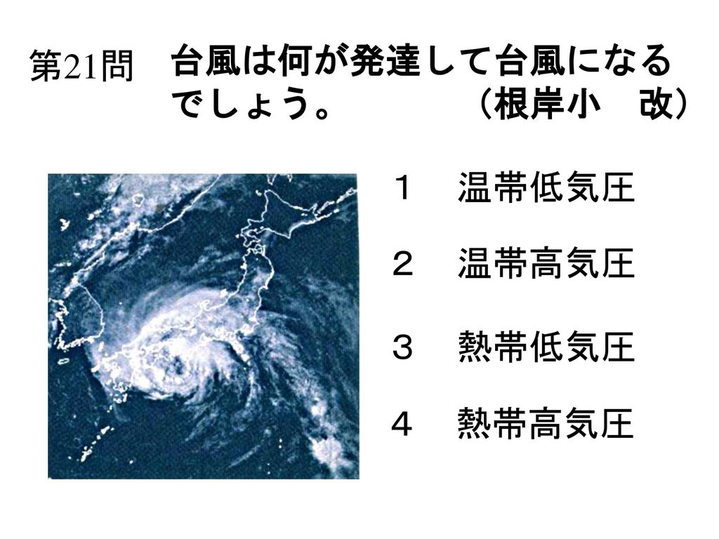 第21問 台風は何が発達して台風になる でしょう。 （根岸小 改） １ 温帯低気圧 ２ 温帯高気圧 ３ 熱帯低気圧 ４ 熱帯高気圧
