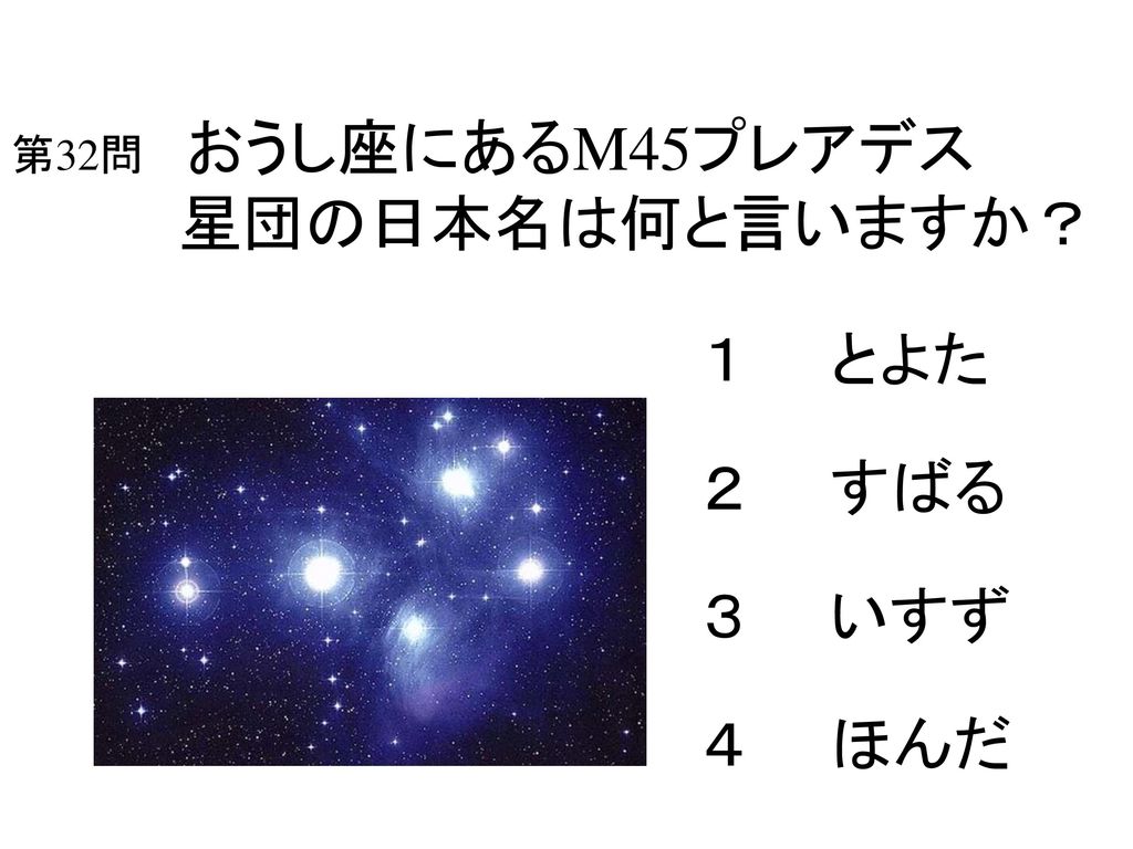 第32問 おうし座にあるM45プレアデス 星団の日本名は何と言いますか？
