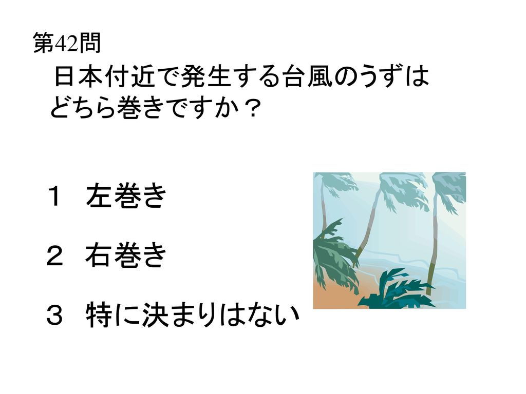 第42問 日本付近で発生する台風のうずは どちら巻きですか？