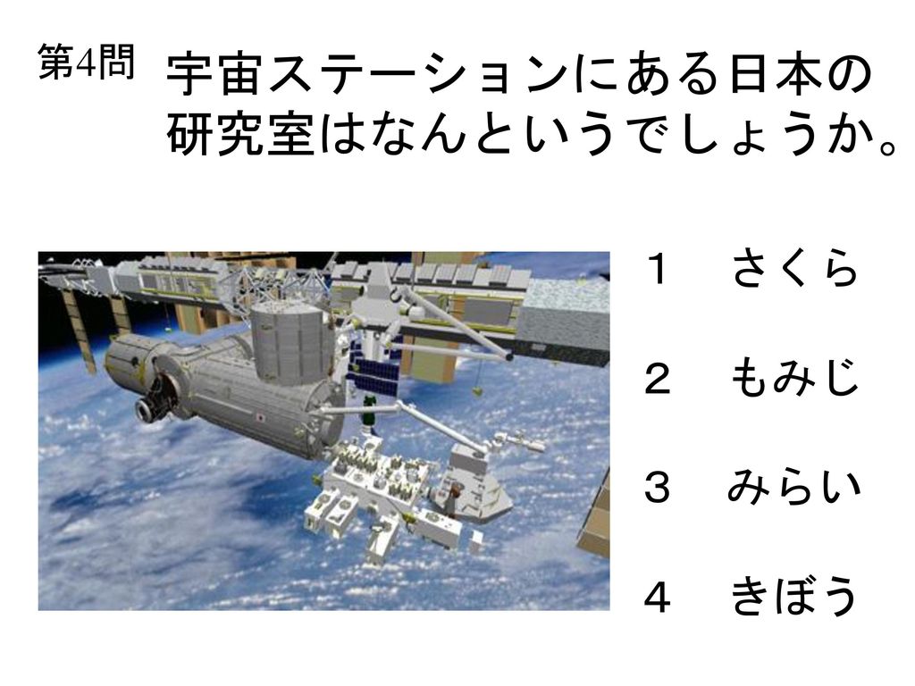 第4問 宇宙ステーションにある日本の 研究室はなんというでしょうか。 １ さくら ２ もみじ ３ みらい ４ きぼう