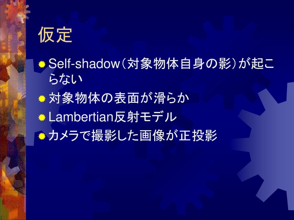 仮定 Self-shadow（対象物体自身の影）が起こらない 対象物体の表面が滑らか Lambertian反射モデル