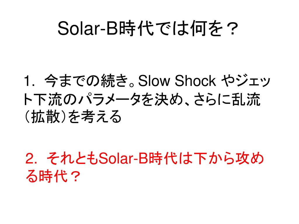 Solar-B時代では何を？ 1. 今までの続き。Slow Shock やジェット下流のパラメータを決め、さらに乱流（拡散）を考える