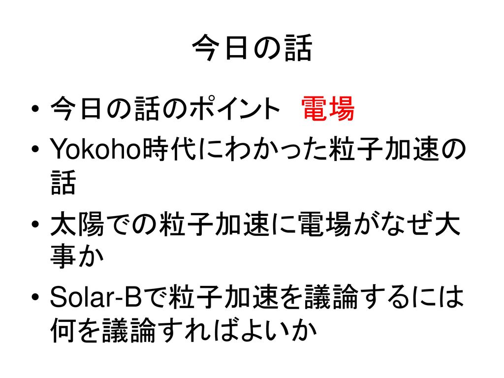 今日の話 今日の話のポイント 電場 Yokoho時代にわかった粒子加速の話 太陽での粒子加速に電場がなぜ大事か