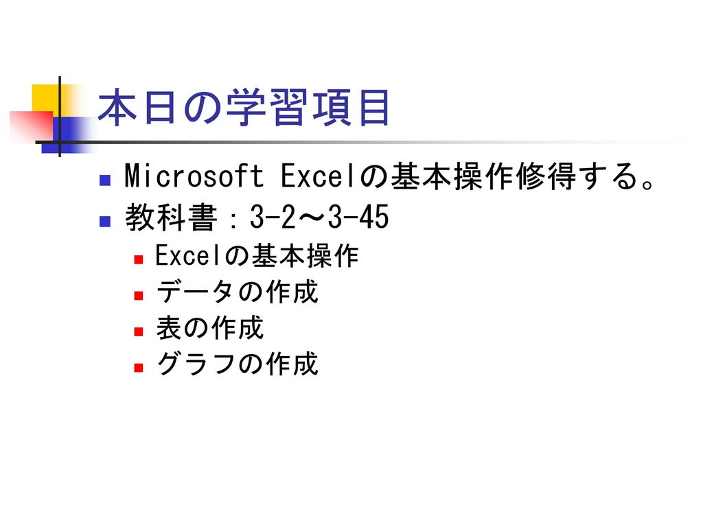 本日の学習項目 Microsoft Excelの基本操作修得する。 教科書：3-2〜3-45 Excelの基本操作 データの作成 表の作成