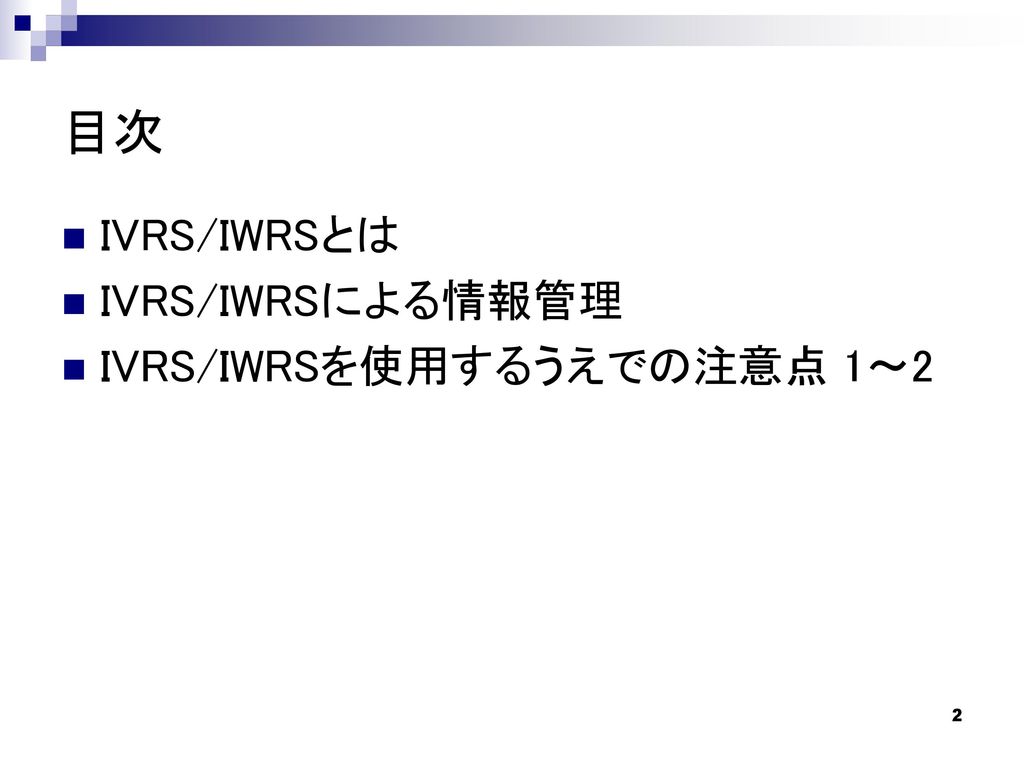 目次 IVRS/IWRSとは IVRS/IWRSによる情報管理 IVRS/IWRSを使用するうえでの注意点 1～2