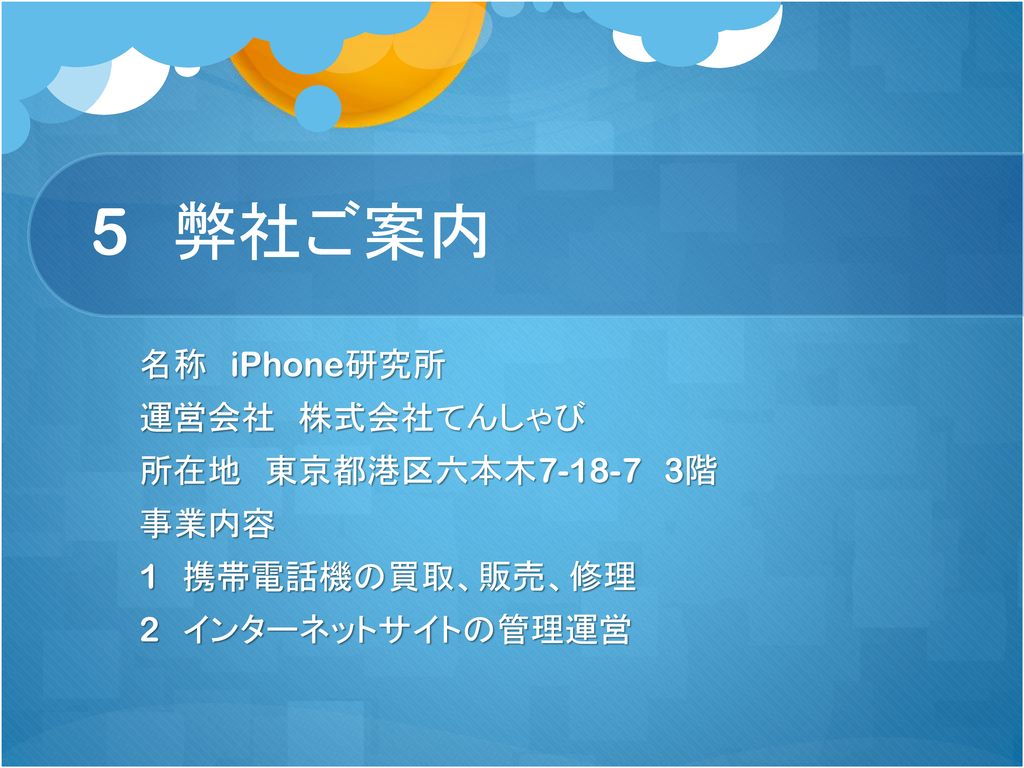 5 弊社ご案内 名称 iPhone研究所 運営会社 株式会社てんしゃび 所在地 東京都港区六本木 階 事業内容 1 携帯電話機の買取、販売、修理 2 インターネットサイトの管理運営