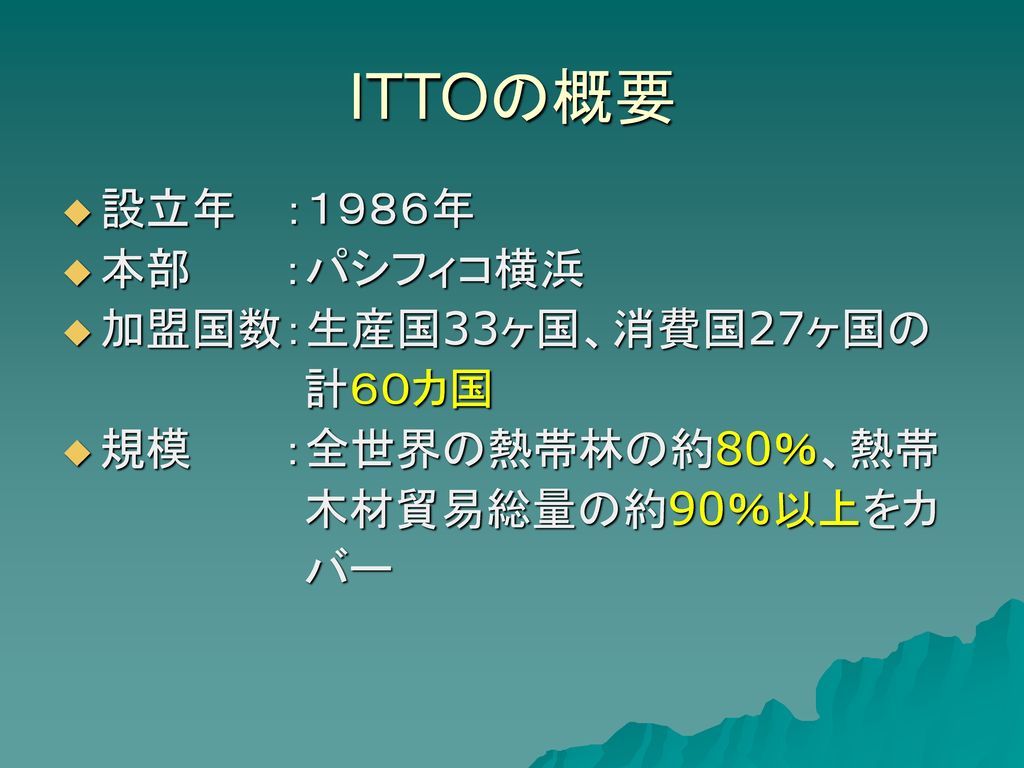 ITTOの概要 設立年 ：１９８６年 本部 ：パシフィコ横浜 加盟国数：生産国33ヶ国、消費国27ヶ国の 計６０カ国