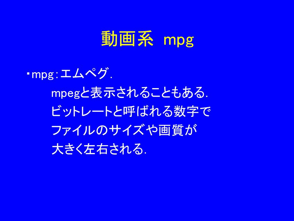 動画系 mpg ・mpg：エムペグ． mpegと表示されることもある． ビットレートと呼ばれる数字で ファイルのサイズや画質が