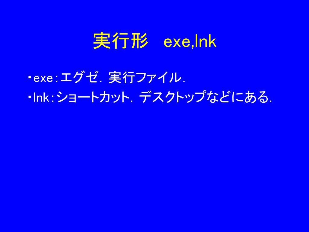 実行形 exe,lnk ・exe：エグゼ．実行ファイル． ・lnk：ショートカット．デスクトップなどにある．