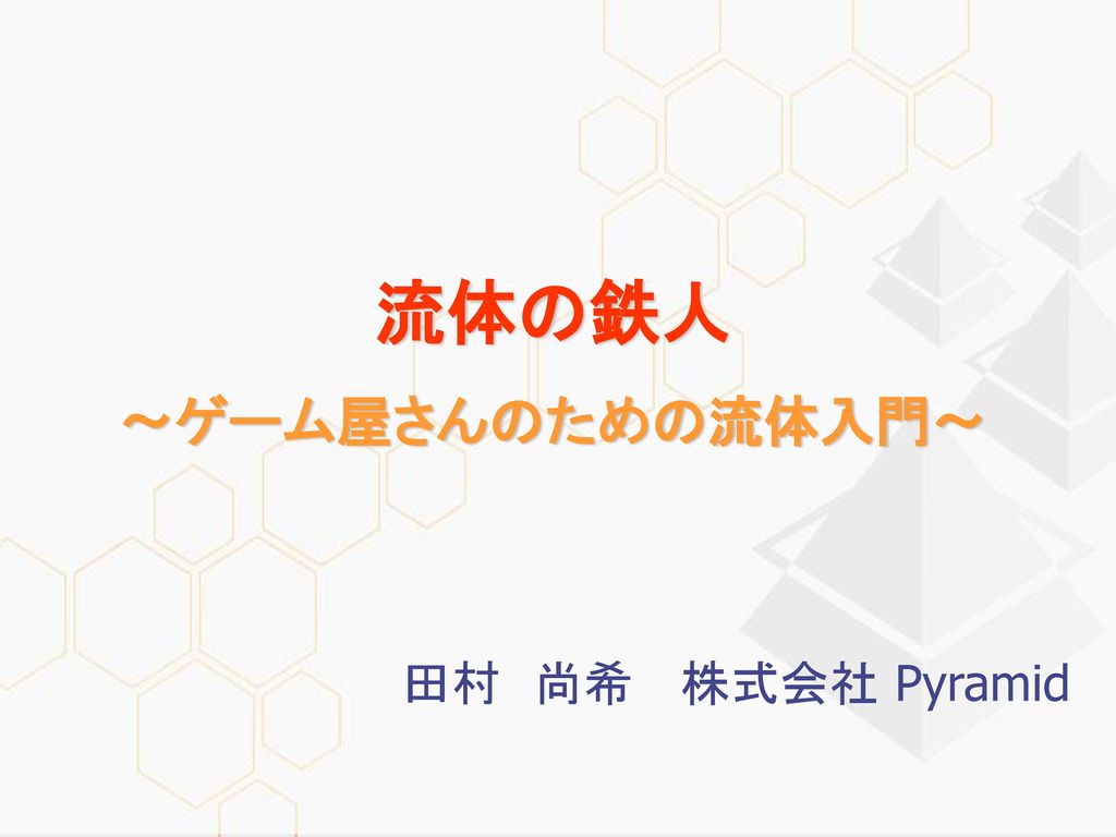 流体の鉄人 ～ゲーム屋さんのための流体入門～ 田村 尚希 株式会社 Pyramid