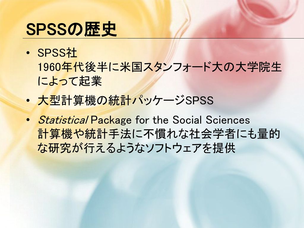 SPSSの歴史 SPSS社 1960年代後半に米国スタンフォード大の大学院生 によって起業 大型計算機の統計パッケージSPSS
