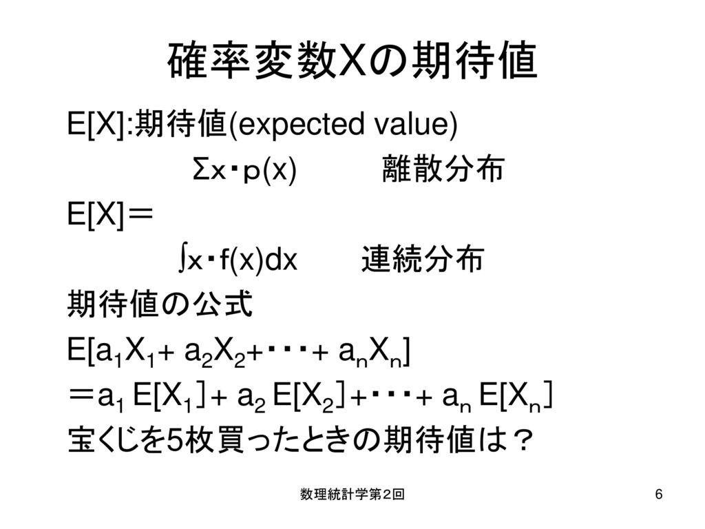 確率変数Xの期待値 E[X]:期待値(expected value) Σｘ・ｐ(x) 離散分布 E[X]＝ ∫ｘ・ｆ(x)dx 連続分布