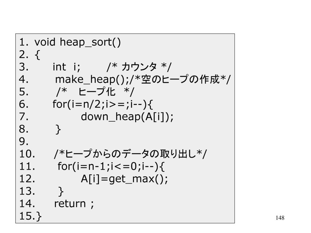 void heap_sort() { int i; /* カウンタ */ make_heap();/*空のヒープの作成*/ /* ヒープ化 */ for(i=n/2;i>=;i--){