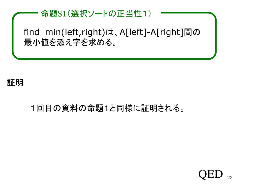 命題S1（選択ソートの正当性１） find_min(left,right)は、A[left]-A[right]間の 最小値を添え字を求める。 証明 １回目の資料の命題１と同様に証明される。