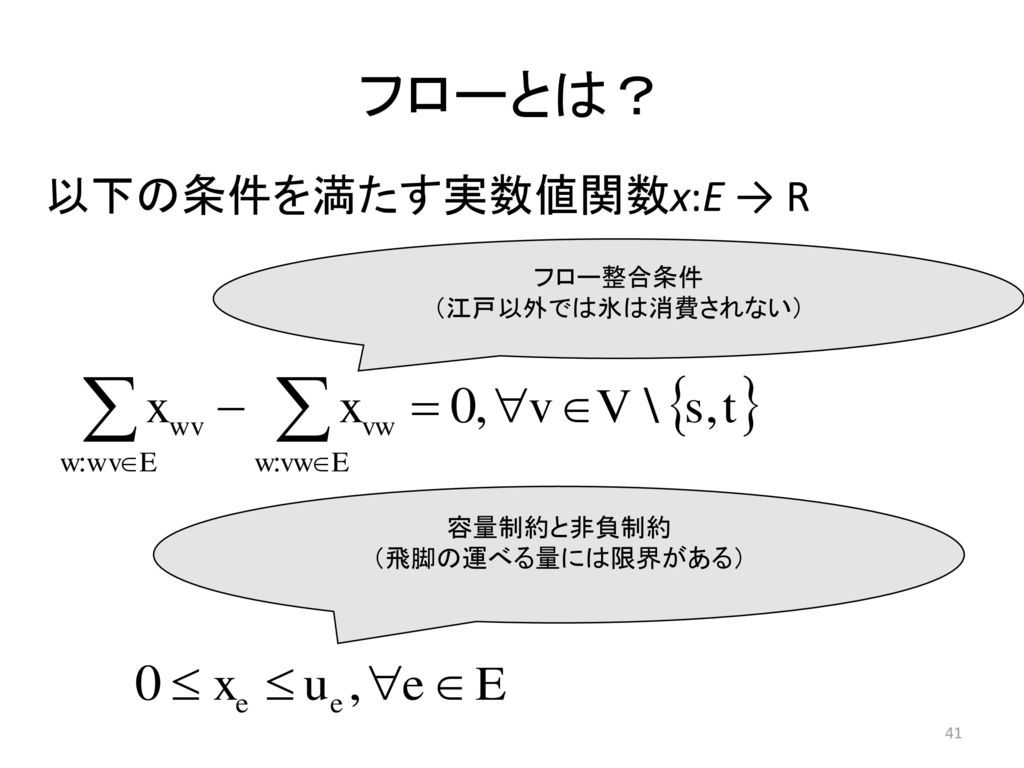 フローとは？ 以下の条件を満たす実数値関数x:E → R フロー整合条件 （江戸以外では氷は消費されない） 容量制約と非負制約
