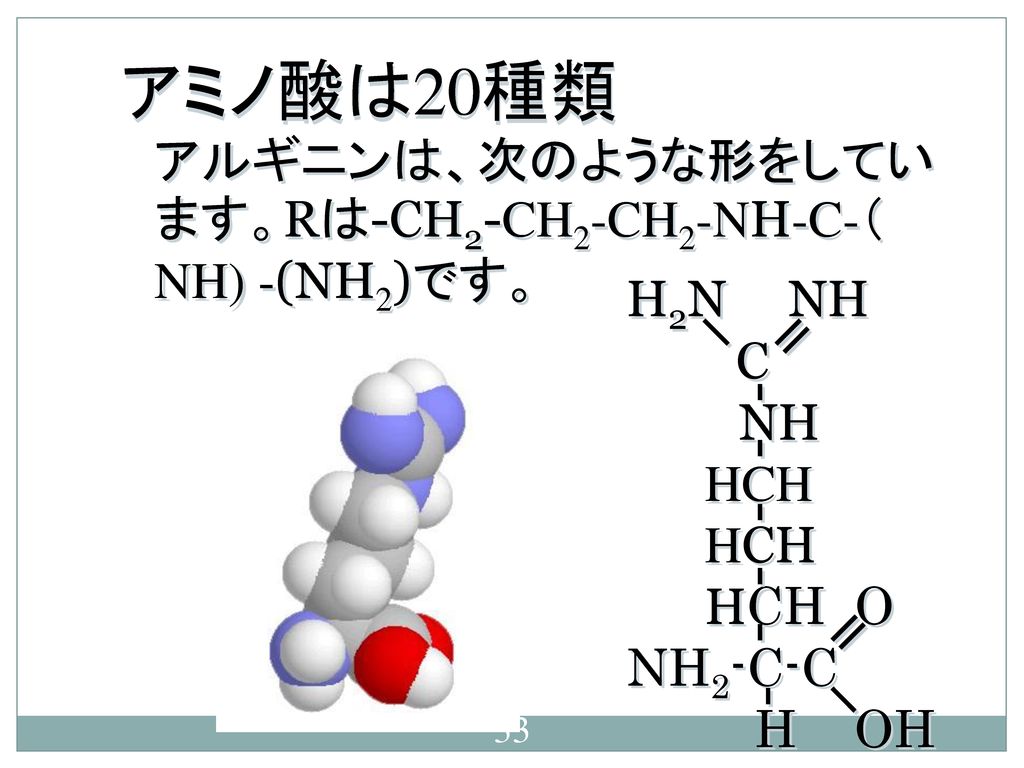 アミノ酸は20種類 アルギニンは、次のような形をしています。Rは-CH2-CH2-CH2-NH-C-（NH) -(NH2)です。