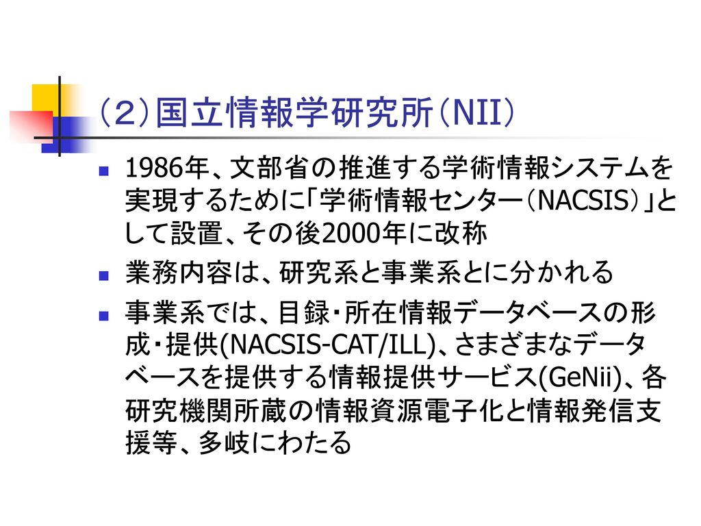 （２）国立情報学研究所（NII） 1986年、文部省の推進する学術情報システムを実現するために「学術情報センター（NACSIS）」として設置、その後2000年に改称. 業務内容は、研究系と事業系とに分かれる.