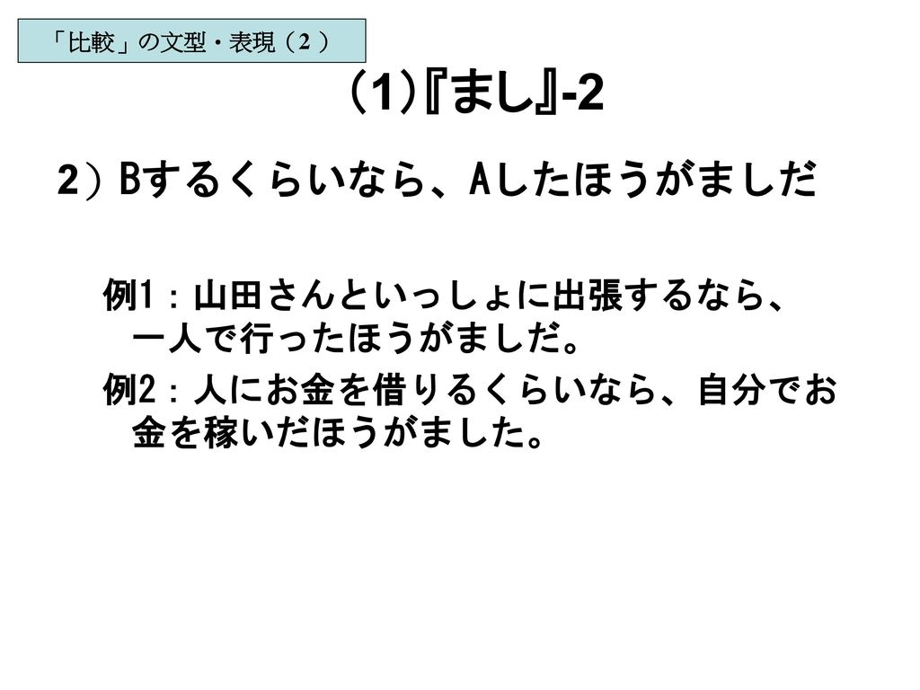 （1）『まし』-2 2）Bするくらいなら、Aしたほうがましだ 例1：山田さんといっしょに出張するなら、 一人で行ったほうがましだ。