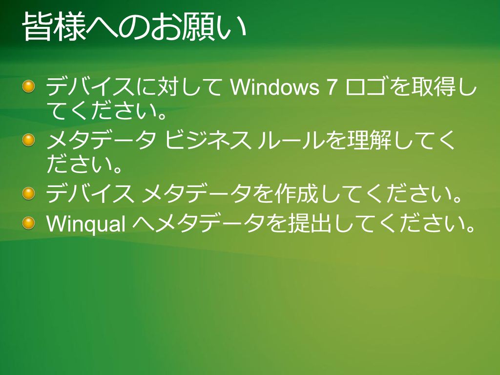 皆様へのお願い デバイスに対して Windows 7 ロゴを取得し てください。 メタデータ ビジネス ルールを理解してく ださい。