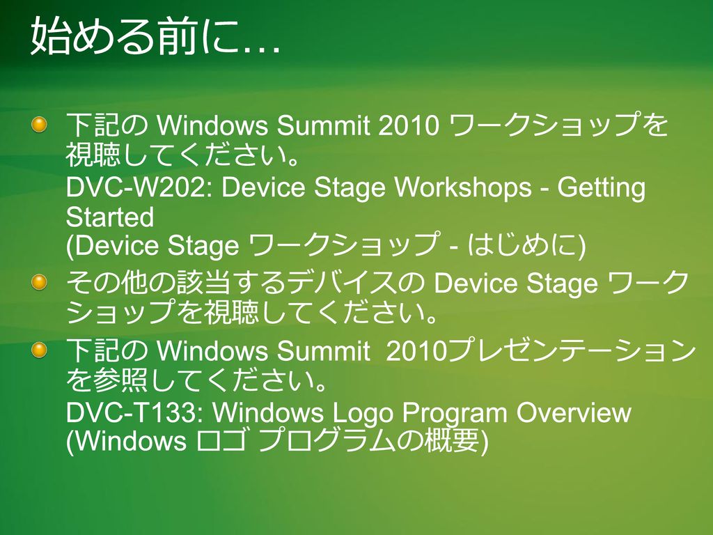 始める前に… 下記の Windows Summit 2010 ワークショップを 視聴してください。 DVC-W202: Device Stage Workshops - Getting Started (Device Stage ワークショップ - はじめに)