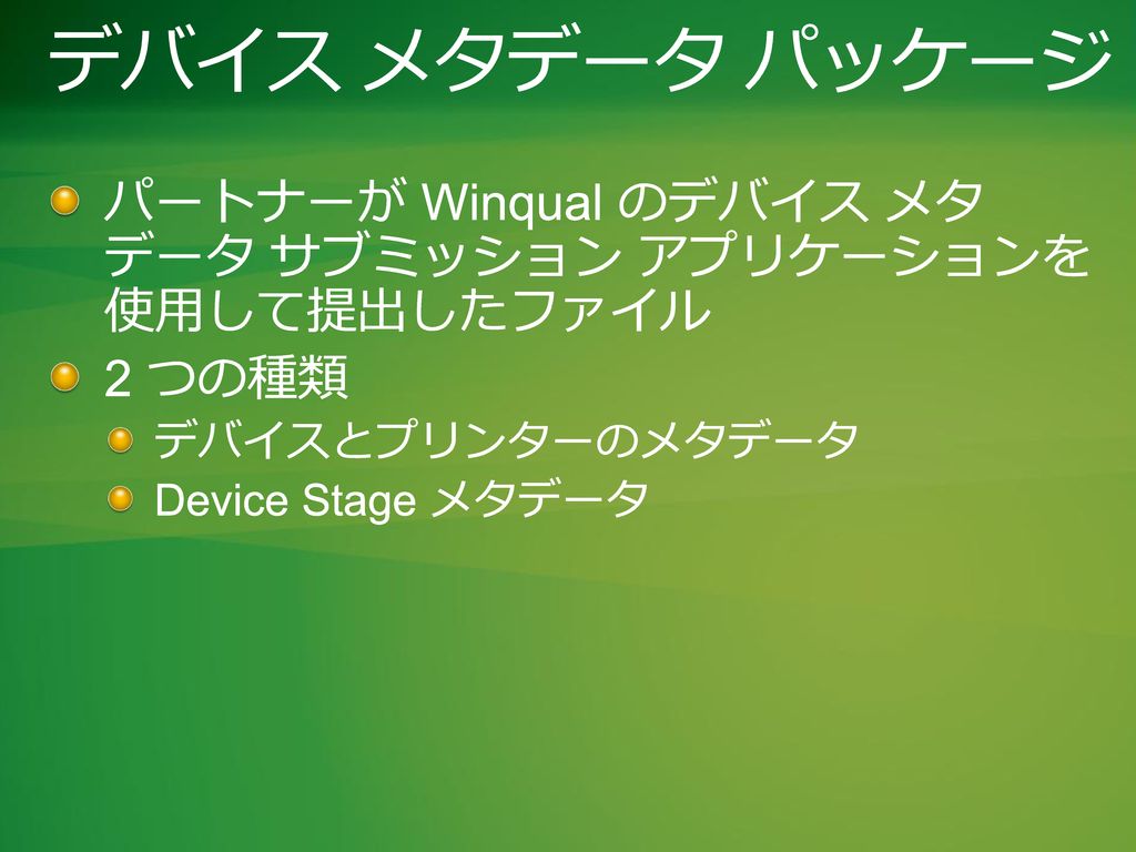 デバイス メタデータ パッケージ パートナーが Winqual のデバイス メタ データ サブミッション アプリケーションを 使用して提出したファイル. 2 つの種類. デバイスとプリンターのメタデータ.