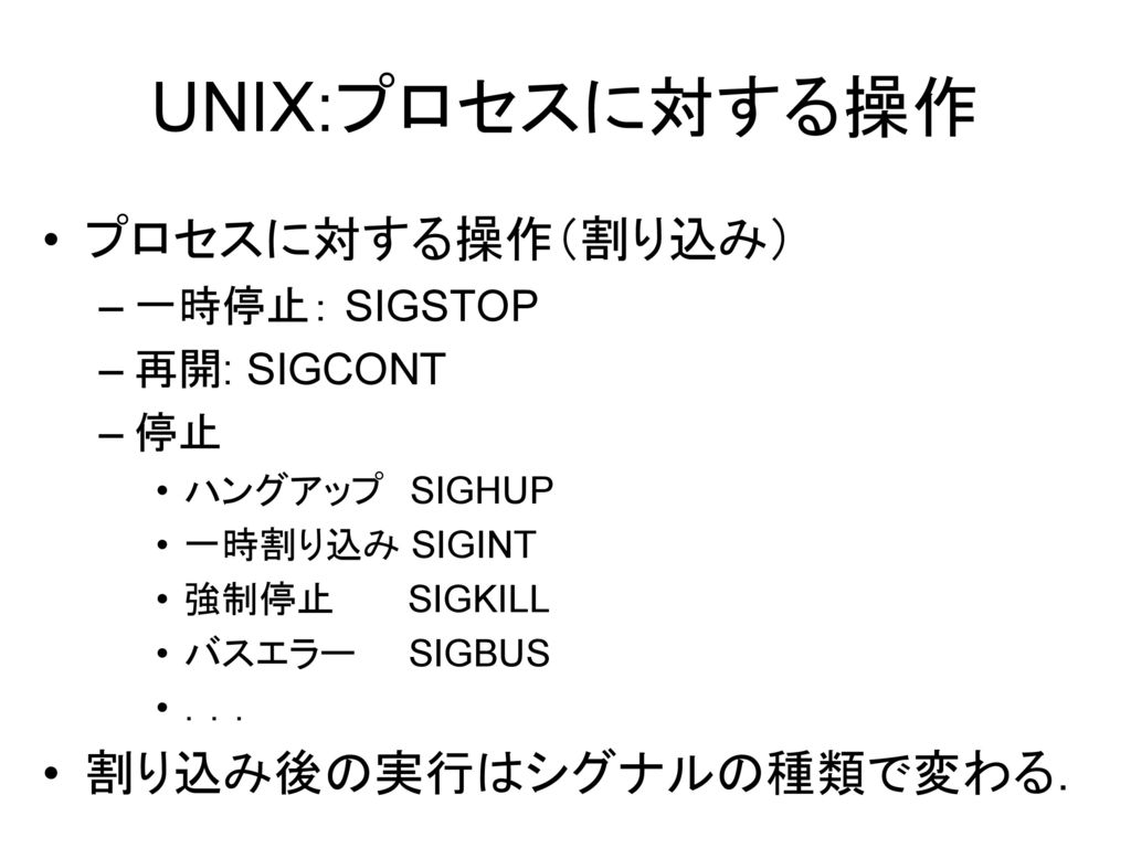 UNIX:プロセスに対する操作 プロセスに対する操作（割り込み） 割り込み後の実行はシグナルの種類で変わる． 一時停止： SIGSTOP
