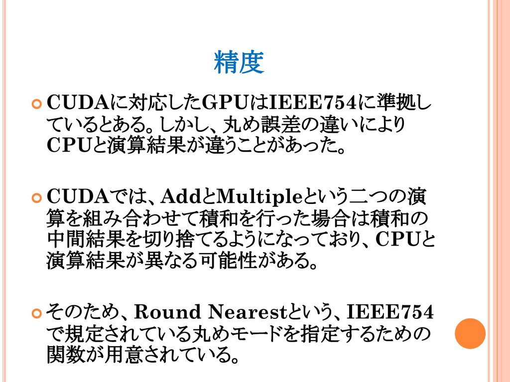 精度 CUDAに対応したGPUはIEEE754に準拠し ているとある。しかし、丸め誤差の違いにより CPUと演算結果が違うことがあった。