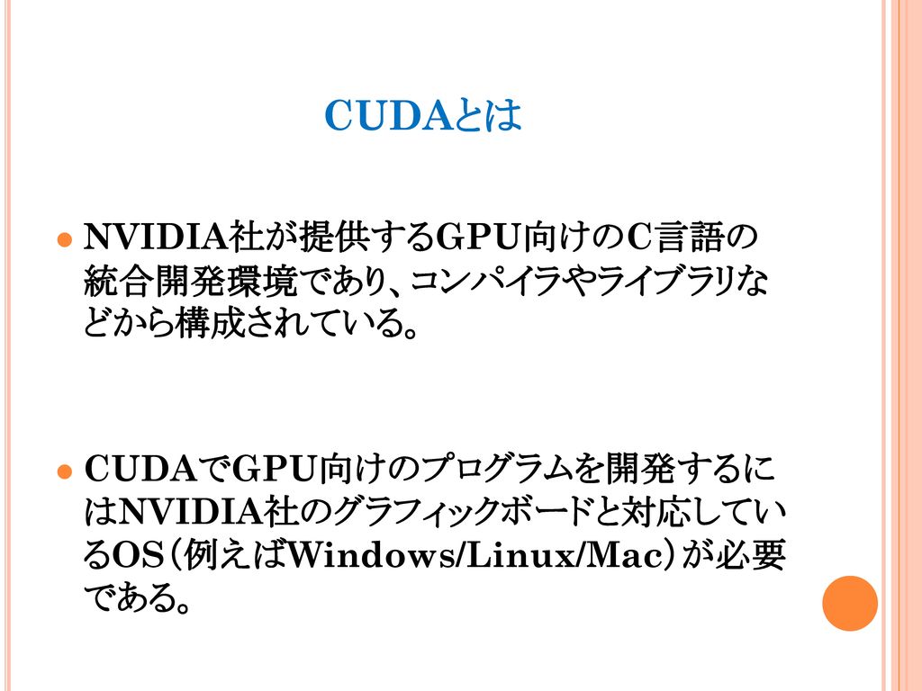 CUDAとは NVIDIA社が提供するGPU向けのC言語の 統合開発環境であり、コンパイラやライブラリな どから構成されている。