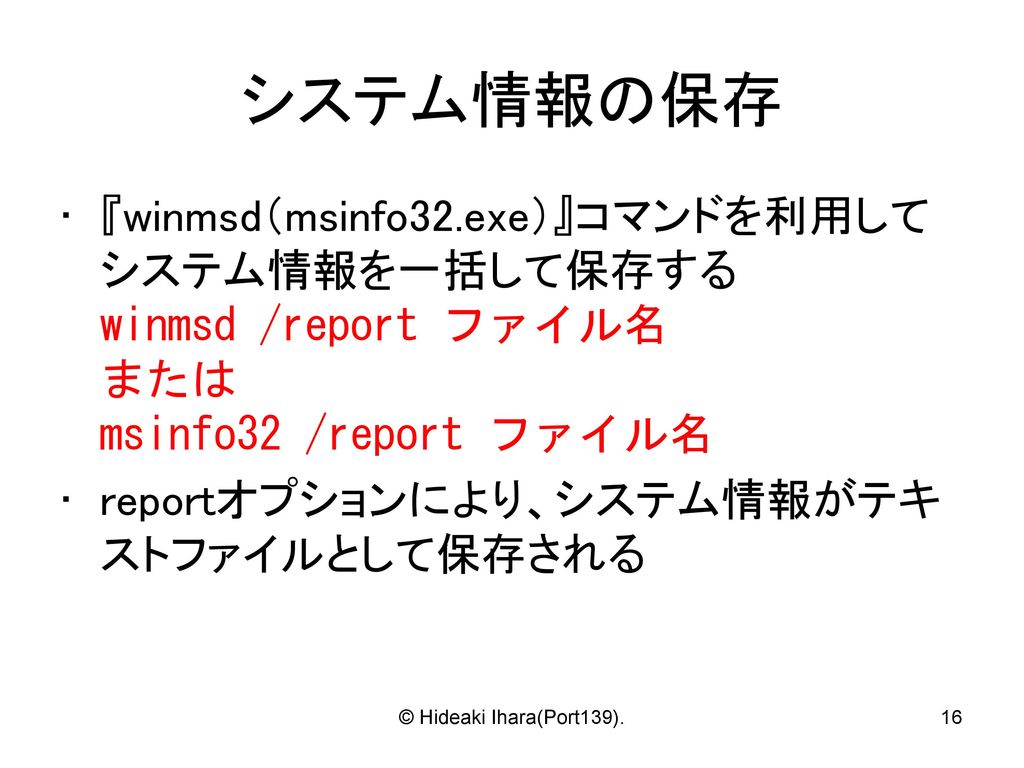 システム情報の保存 『winmsd（msinfo32.exe）』コマンドを利用してシステム情報を一括して保存する winmsd /report ファイル名 または msinfo32 /report ファイル名.