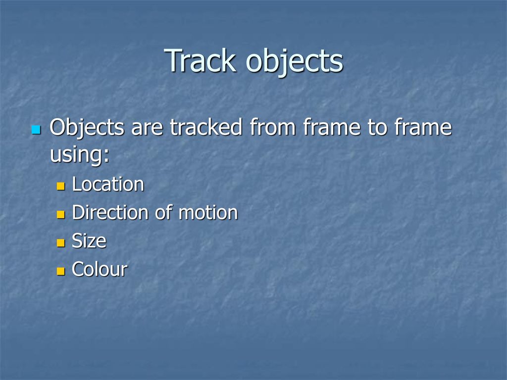 Track objects Objects are tracked from frame to frame using: Location