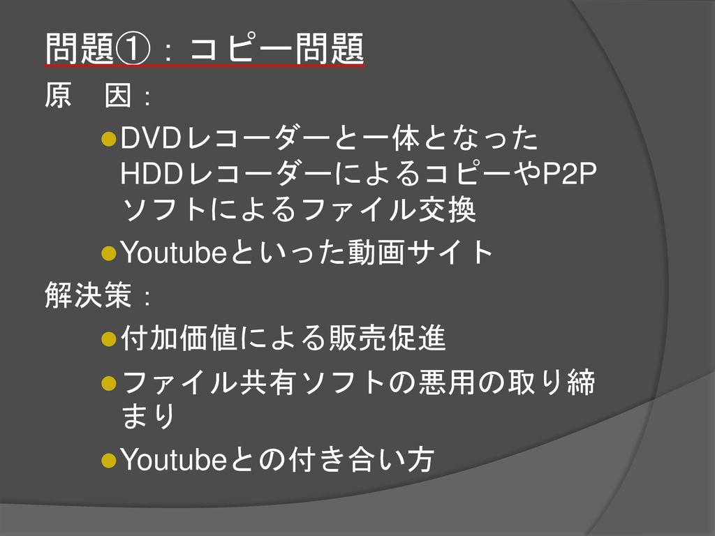問題①：コピー問題 原 因： DVDレコーダーと一体となった HDDレコーダーによるコピーやP2Pソフトによるファイル交換
