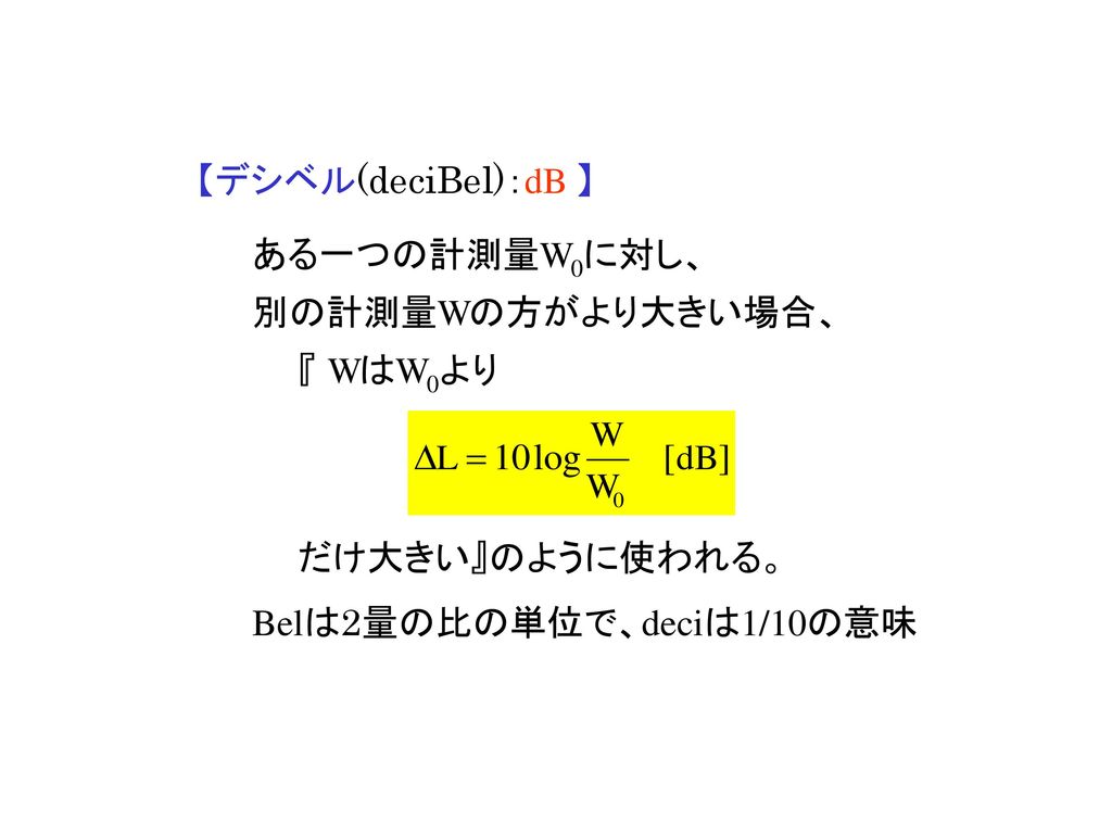 【デシベル(deciBel)：dB 】 ある一つの計測量W0に対し、 別の計測量Wの方がより大きい場合、 『 WはW0より.