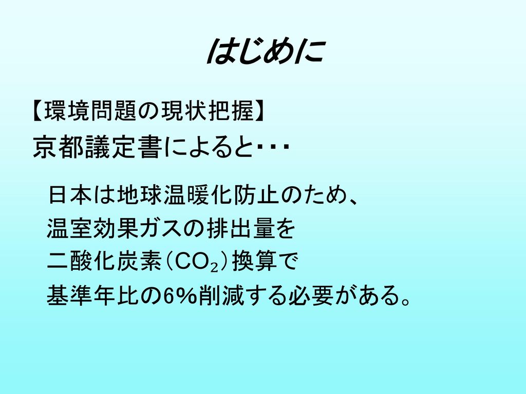 はじめに 京都議定書によると・・・ 【環境問題の現状把握】 日本は地球温暖化防止のため、 温室効果ガスの排出量を 二酸化炭素（CO₂）換算で