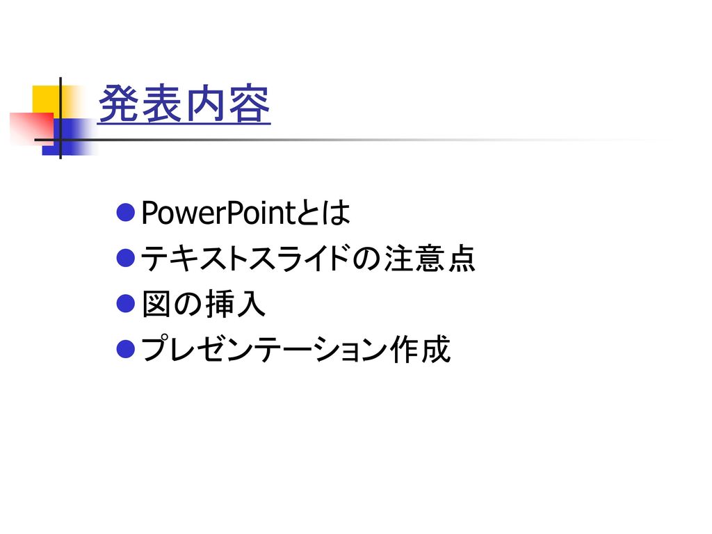 発表内容 PowerPointとは テキストスライドの注意点 図の挿入 プレゼンテーション作成