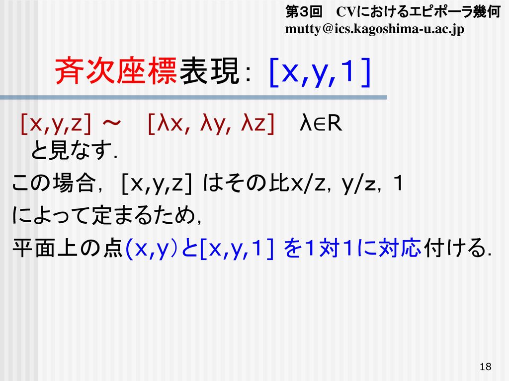 斉次座標表現： [x,y,１] [x,y,z] ～ [λx, λy, λz] λ∈R と見なす．