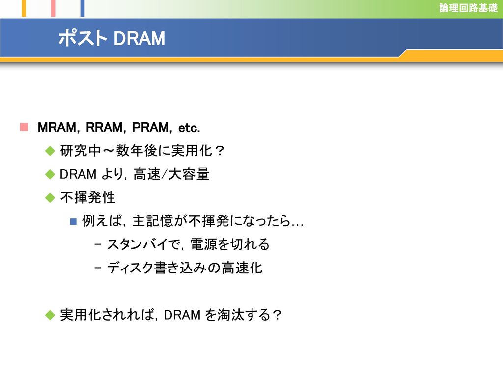 ポスト DRAM MRAM，RRAM，PRAM，etc. 研究中～数年後に実用化？ DRAM より，高速/大容量 不揮発性