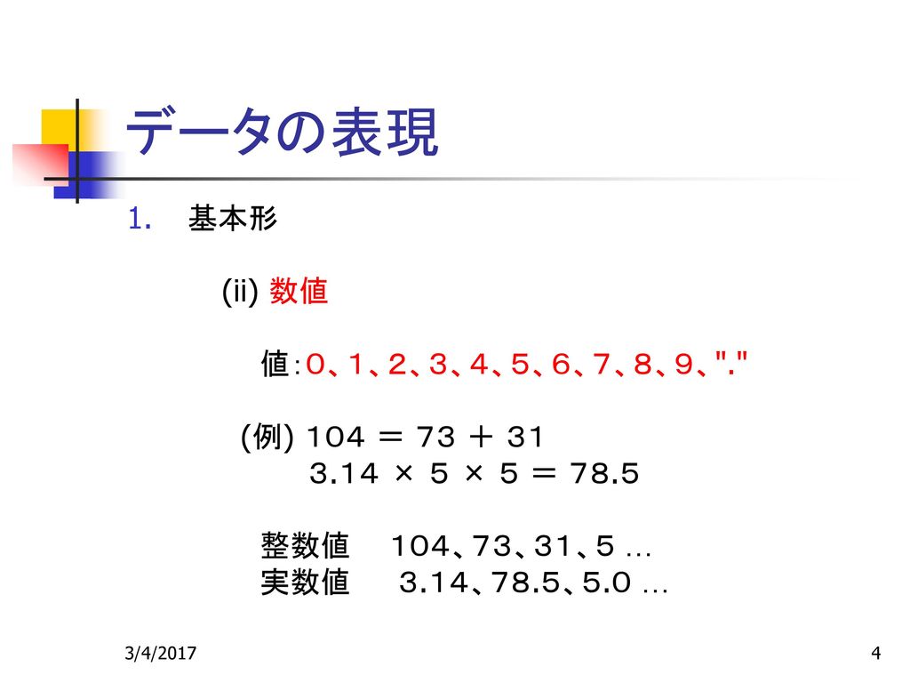 データの表現 基本形 (ii) 数値 値：０、１、２、３、４、５、６、７、８、９、 . (例) １０４ ＝ ７３ ＋ ３１