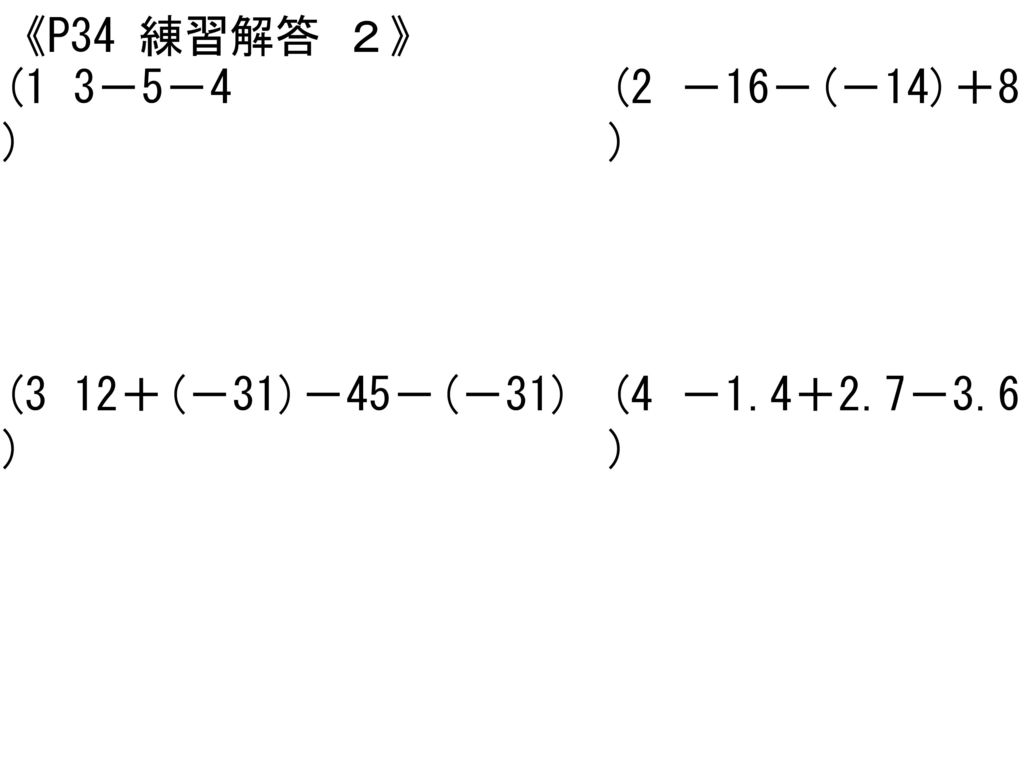 《P34 練習解答 ２》 (1) 3－5－4 (2) －16－(－14)＋8 (3) 12＋(－31)－45－(－31) (4) －1.4＋2.7－3.6