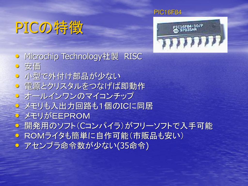 PICの特徴 Microchip Technology社製 RISC 安価 小型で外付け部品が少ない 電源とクリスタルをつなげば即動作