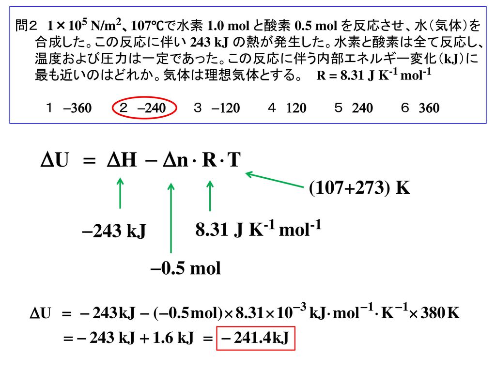 問２ 1×105 N/m2、107℃で水素 1.0 mol と酸素 0.5 mol を反応させ、水（気体）を合成した。この反応に伴い 243 kJ の熱が発生した。水素と酸素は全て反応し、温度および圧力は一定であった。この反応に伴う内部エネルギー変化（kJ）に最も近いのはどれか。気体は理想気体とする。 R = 8.31 J K-1 mol-1
