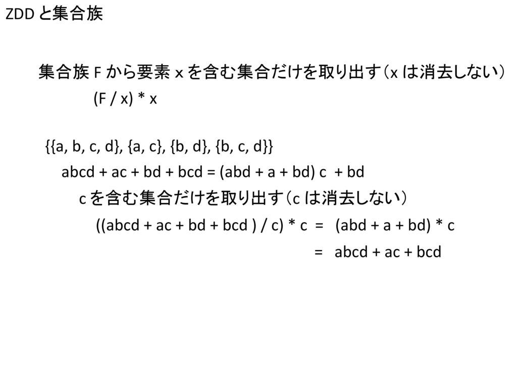ZDD と集合族 集合族 F から要素 ｘ を含む集合だけを取り出す（x は消去しない） (F / x) * x. {{a, b, c, d}, {a, c}, {b, d}, {b, c, d}}