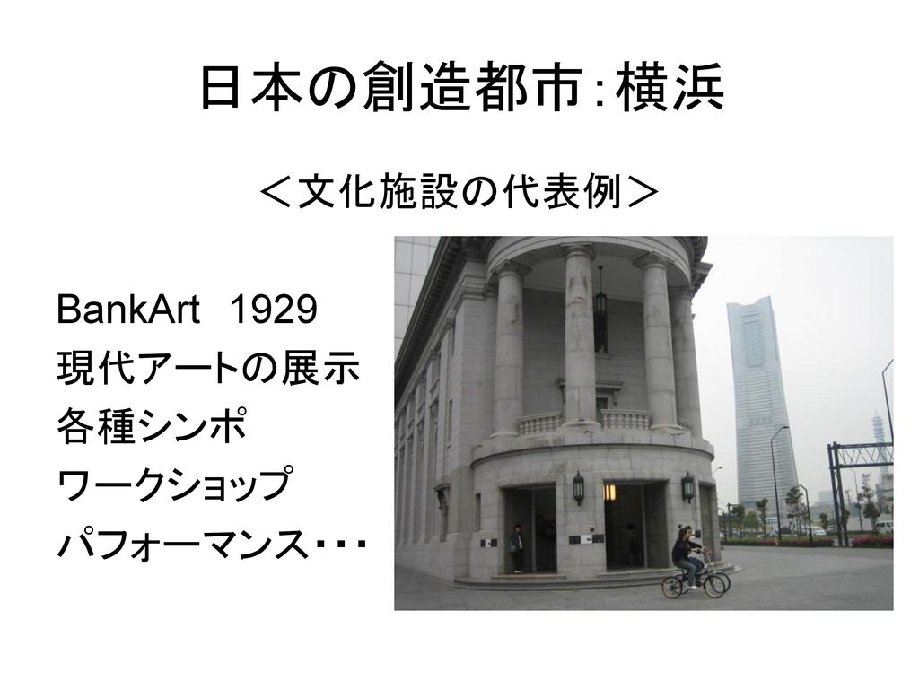 日本の創造都市：横浜 ＜文化施設の代表例＞ BankArt 1929 現代アートの展示 各種シンポ ワークショップ パフォーマンス・・・