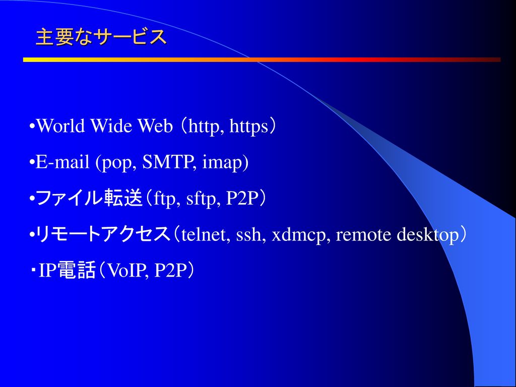 主要なサービス World Wide Web （http, https）  (pop, SMTP, imap) ファイル転送（ftp, sftp, P2P） リモートアクセス（telnet, ssh, xdmcp, remote desktop）