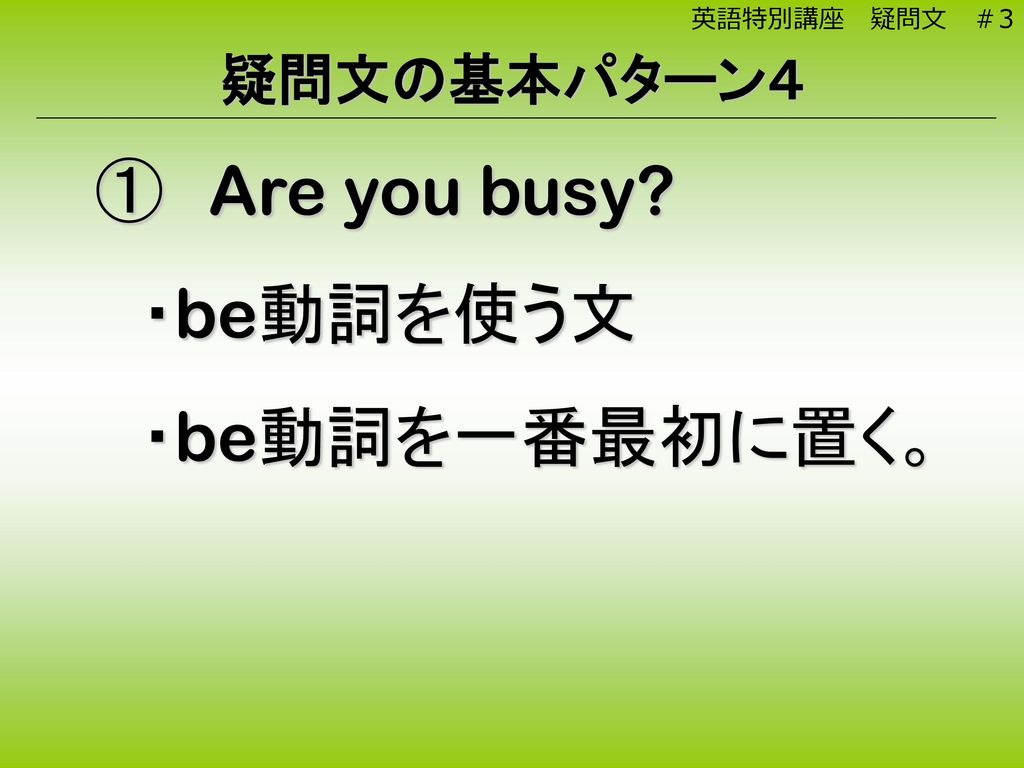 英語特別講座 疑問文 ＃3 疑問文の基本パターン４ Are you busy ・be動詞を使う文 ・be動詞を一番最初に置く。