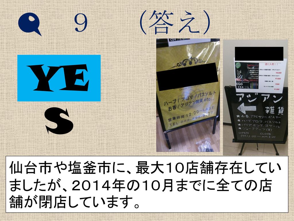 Q ９ （答え） YES 仙台市や塩釜市に、最大１０店舗存在していましたが、２０１４年の１０月までに全ての店舗が閉店しています。