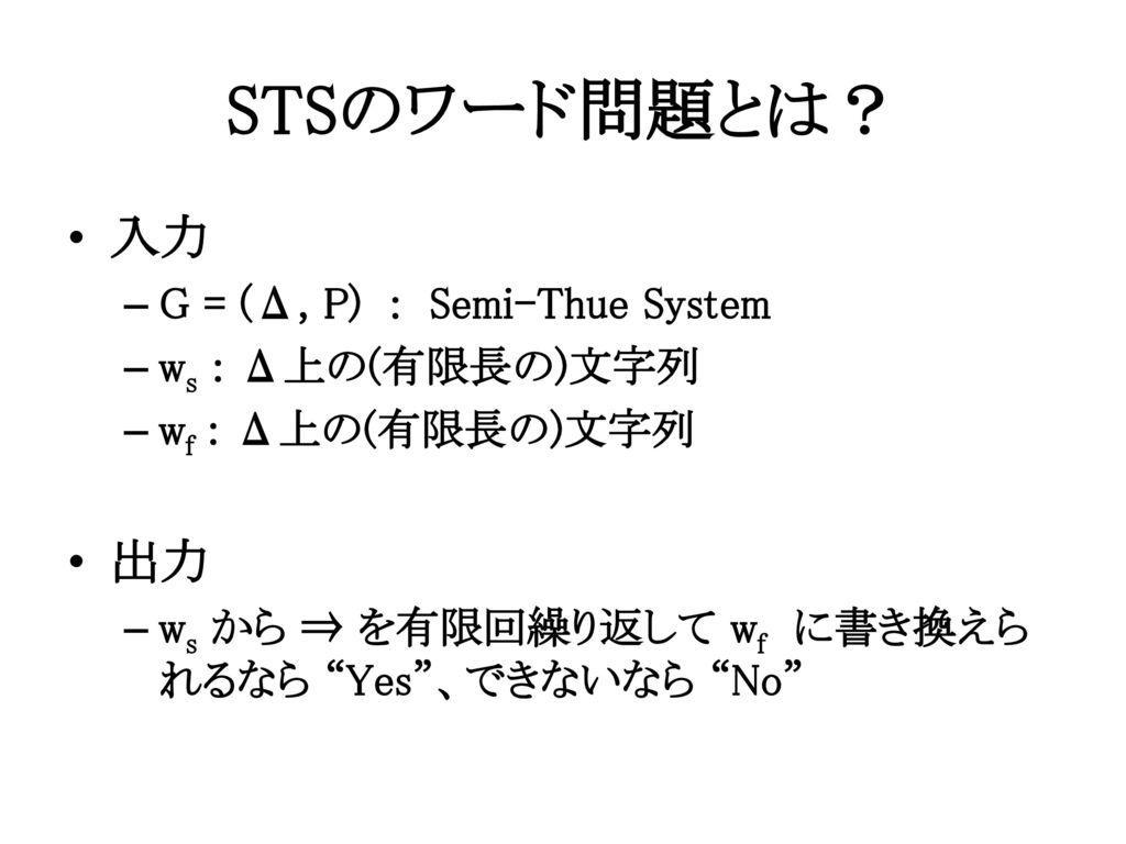 STSのワード問題とは？ 入力 出力 G = (Δ, P) : Semi-Thue System ws : Δ上の(有限長の)文字列