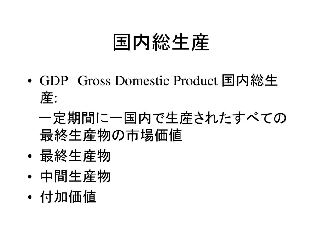 国内総生産 GDP Gross Domestic Product 国内総生産: 一定期間に一国内で生産されたすべての最終生産物の市場価値