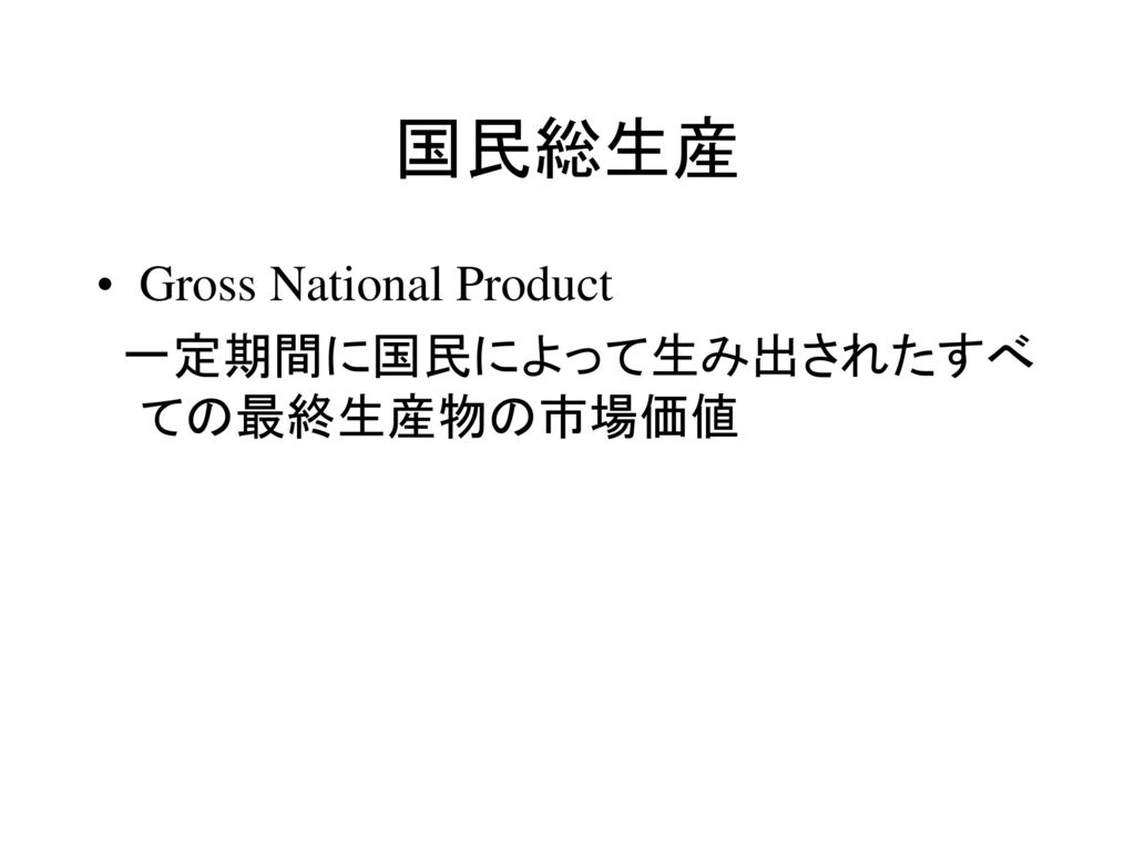 国民総生産 Gross National Product 一定期間に国民によって生み出されたすべての最終生産物の市場価値